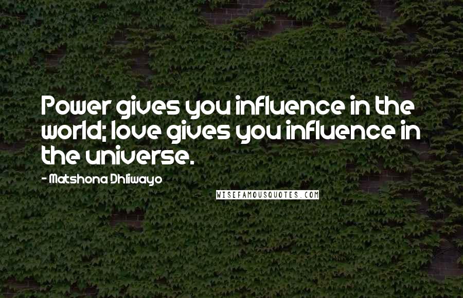 Matshona Dhliwayo Quotes: Power gives you influence in the world; love gives you influence in the universe.