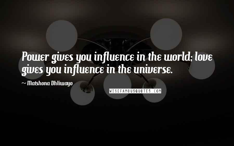 Matshona Dhliwayo Quotes: Power gives you influence in the world; love gives you influence in the universe.