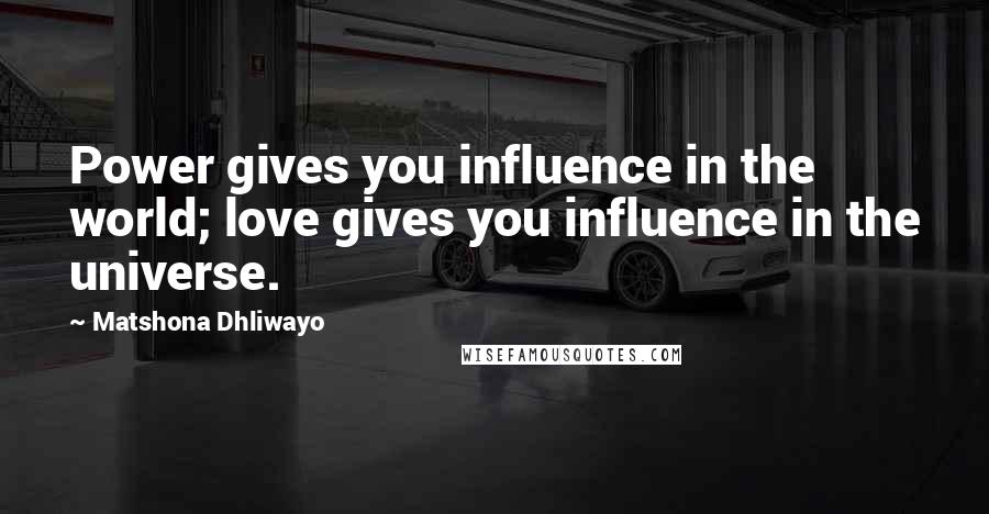 Matshona Dhliwayo Quotes: Power gives you influence in the world; love gives you influence in the universe.