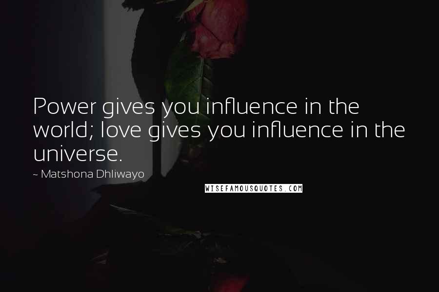 Matshona Dhliwayo Quotes: Power gives you influence in the world; love gives you influence in the universe.