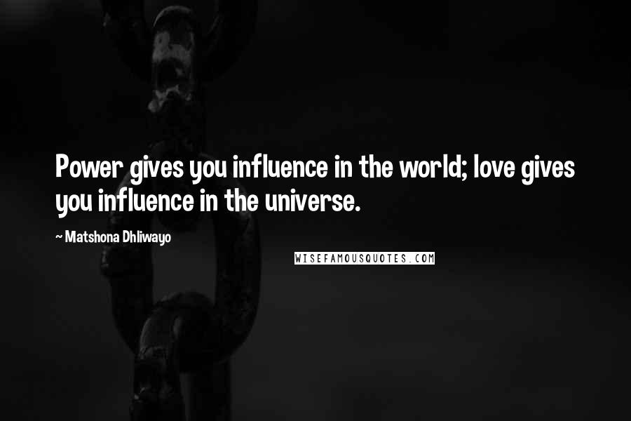 Matshona Dhliwayo Quotes: Power gives you influence in the world; love gives you influence in the universe.