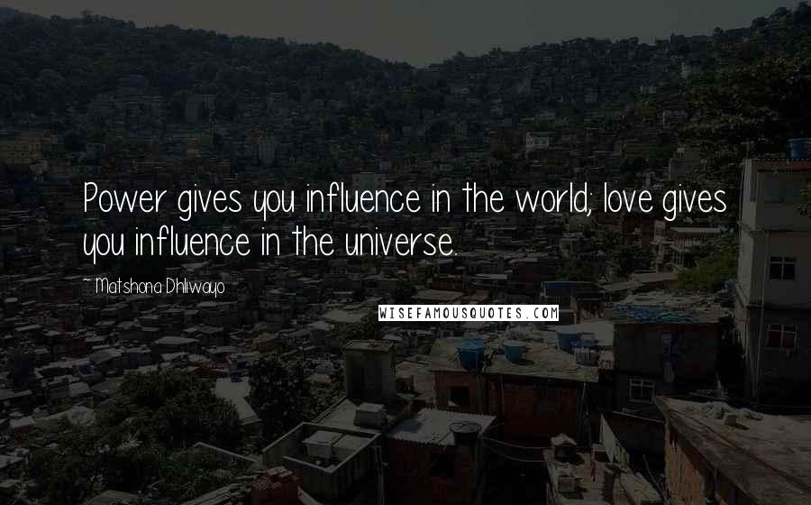 Matshona Dhliwayo Quotes: Power gives you influence in the world; love gives you influence in the universe.