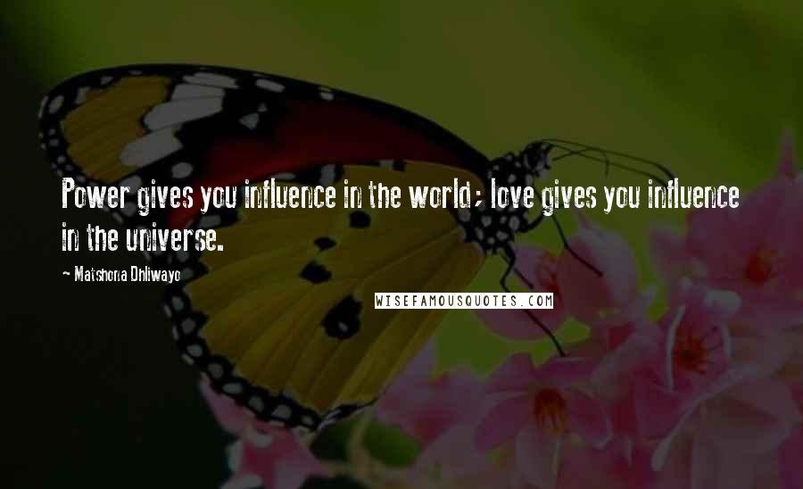 Matshona Dhliwayo Quotes: Power gives you influence in the world; love gives you influence in the universe.