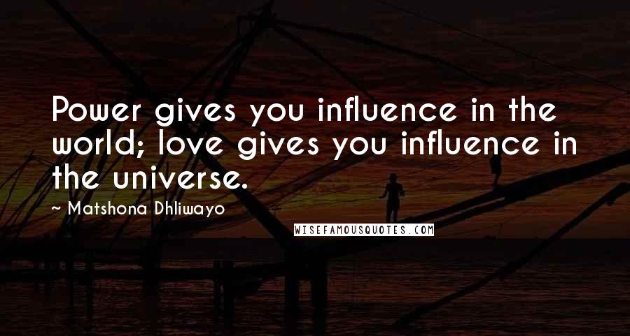 Matshona Dhliwayo Quotes: Power gives you influence in the world; love gives you influence in the universe.