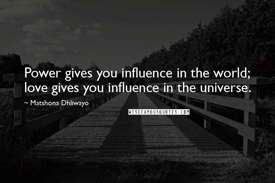 Matshona Dhliwayo Quotes: Power gives you influence in the world; love gives you influence in the universe.