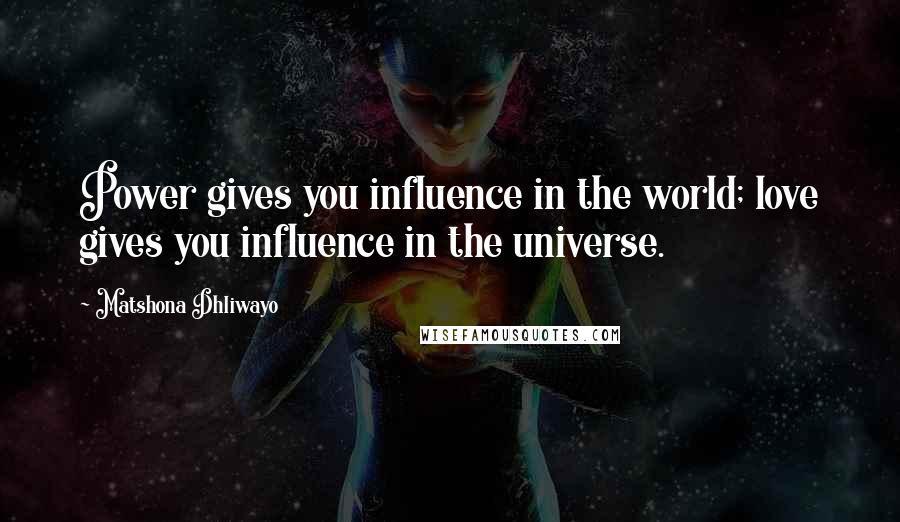 Matshona Dhliwayo Quotes: Power gives you influence in the world; love gives you influence in the universe.