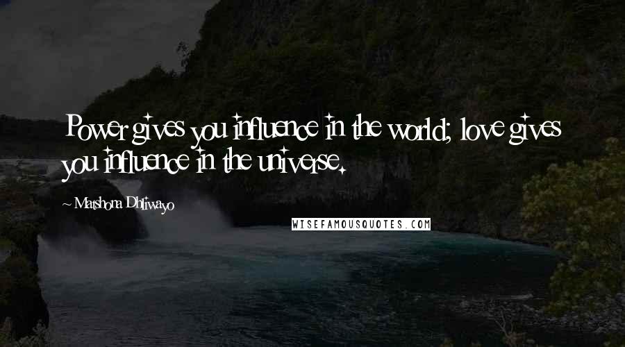 Matshona Dhliwayo Quotes: Power gives you influence in the world; love gives you influence in the universe.