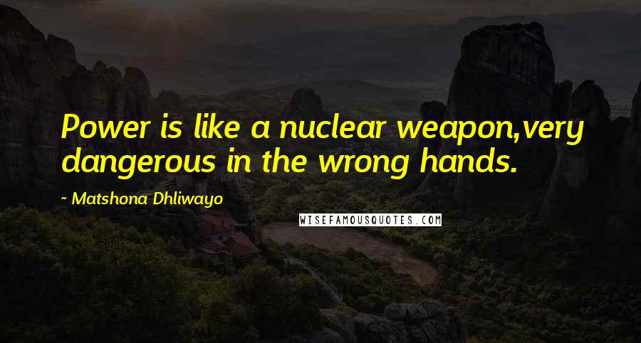 Matshona Dhliwayo Quotes: Power is like a nuclear weapon,very dangerous in the wrong hands.