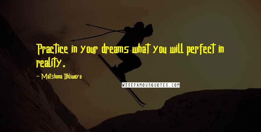 Matshona Dhliwayo Quotes: Practice in your dreams what you will perfect in reality.