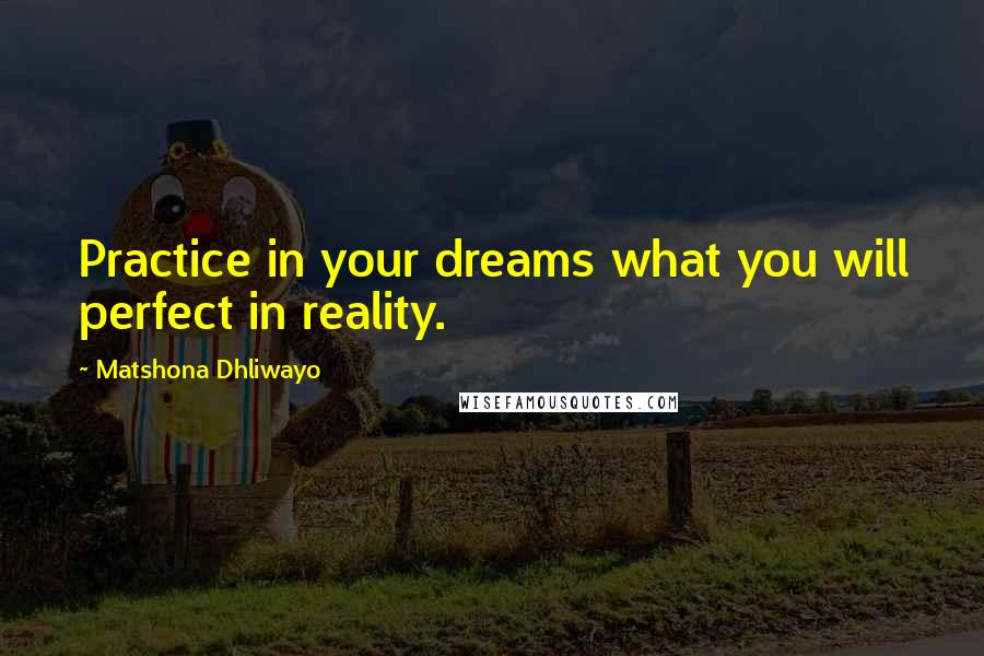 Matshona Dhliwayo Quotes: Practice in your dreams what you will perfect in reality.