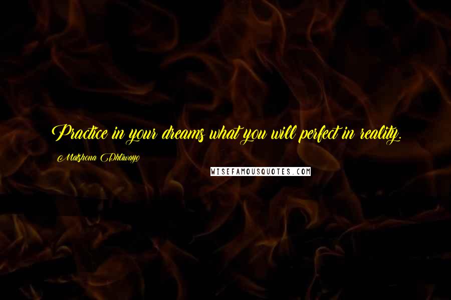Matshona Dhliwayo Quotes: Practice in your dreams what you will perfect in reality.