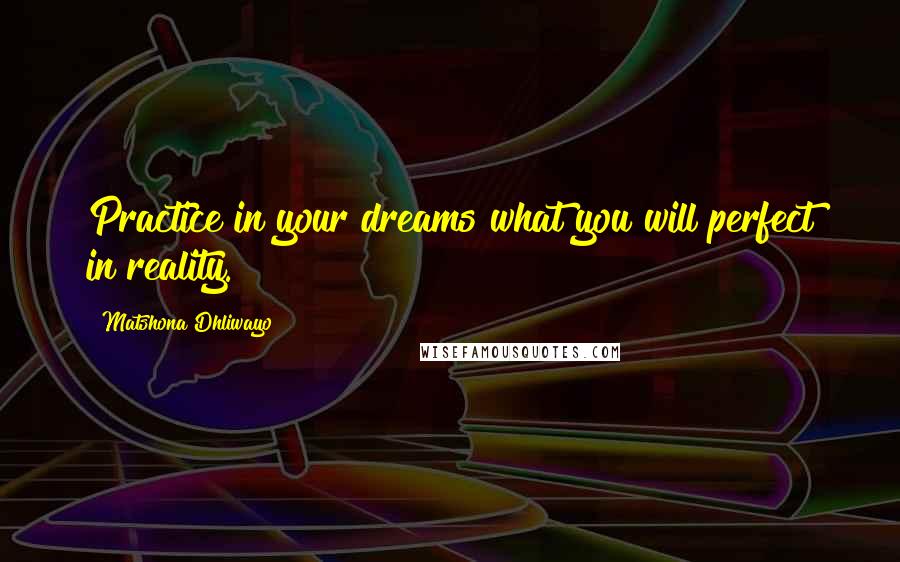 Matshona Dhliwayo Quotes: Practice in your dreams what you will perfect in reality.