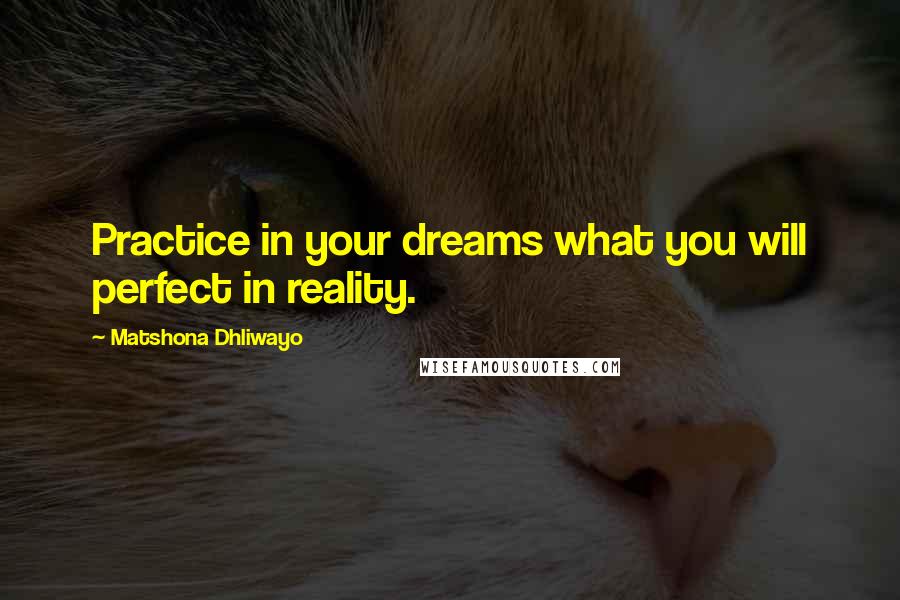 Matshona Dhliwayo Quotes: Practice in your dreams what you will perfect in reality.