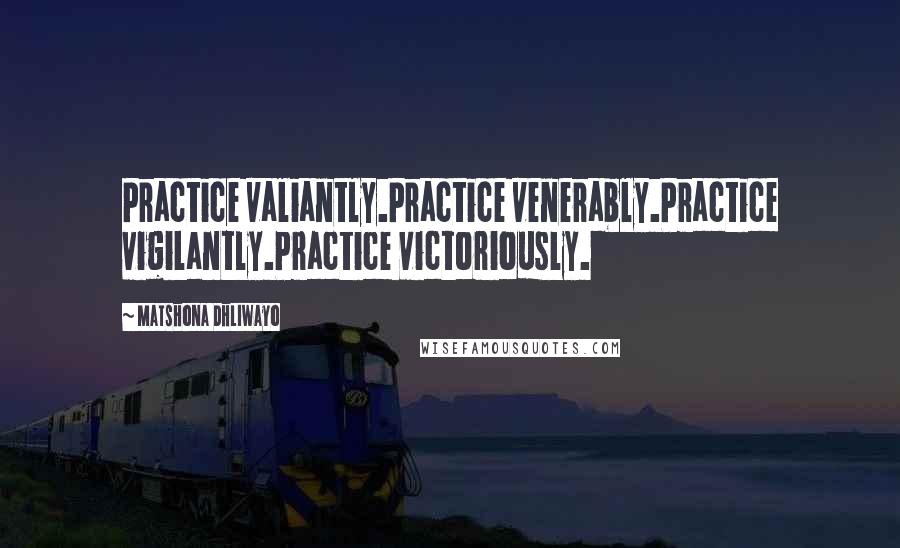 Matshona Dhliwayo Quotes: Practice valiantly.Practice venerably.Practice vigilantly.Practice victoriously.