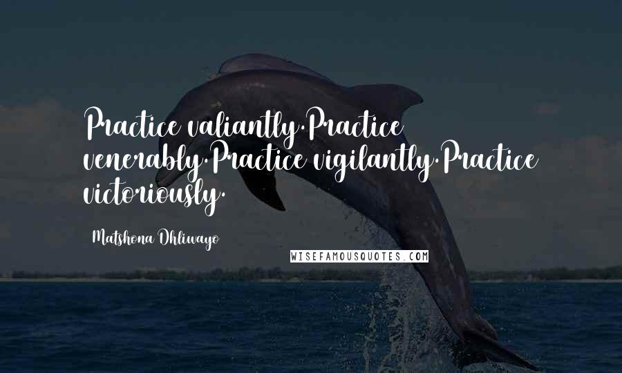 Matshona Dhliwayo Quotes: Practice valiantly.Practice venerably.Practice vigilantly.Practice victoriously.