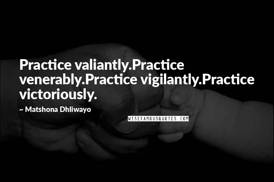 Matshona Dhliwayo Quotes: Practice valiantly.Practice venerably.Practice vigilantly.Practice victoriously.