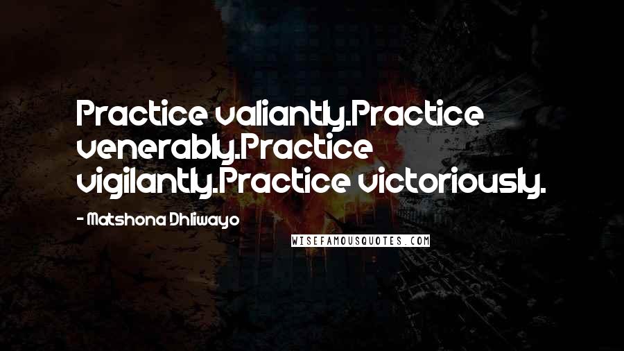 Matshona Dhliwayo Quotes: Practice valiantly.Practice venerably.Practice vigilantly.Practice victoriously.