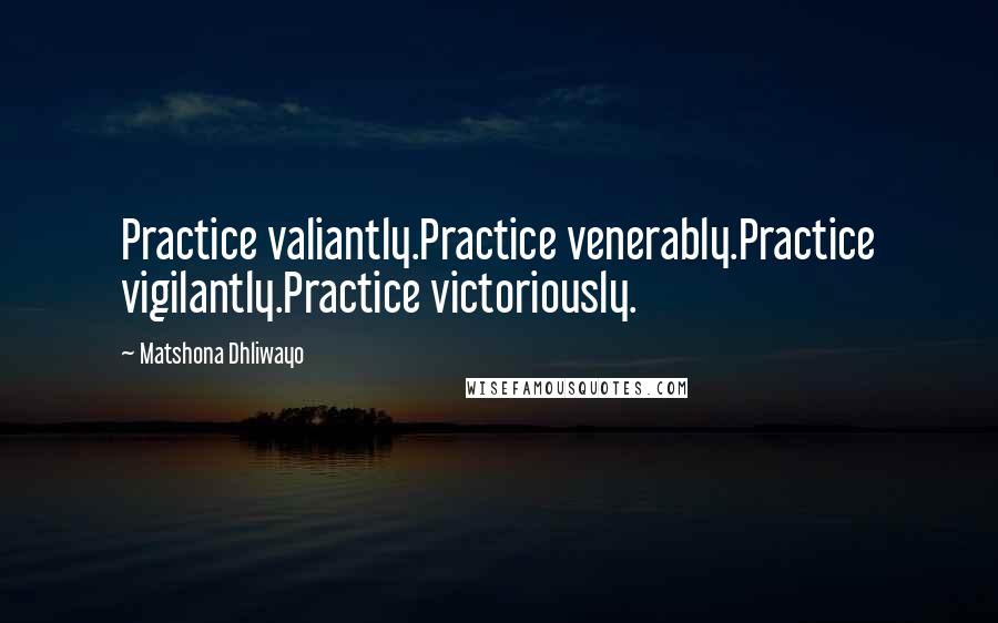 Matshona Dhliwayo Quotes: Practice valiantly.Practice venerably.Practice vigilantly.Practice victoriously.