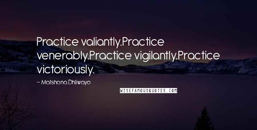 Matshona Dhliwayo Quotes: Practice valiantly.Practice venerably.Practice vigilantly.Practice victoriously.