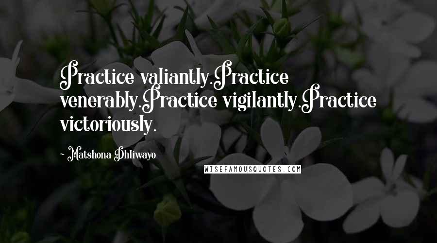 Matshona Dhliwayo Quotes: Practice valiantly.Practice venerably.Practice vigilantly.Practice victoriously.
