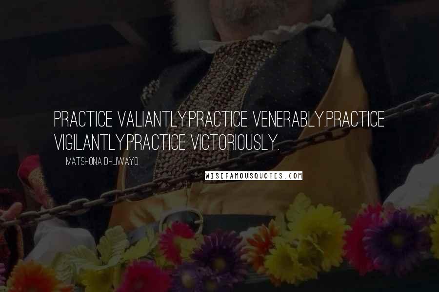 Matshona Dhliwayo Quotes: Practice valiantly.Practice venerably.Practice vigilantly.Practice victoriously.