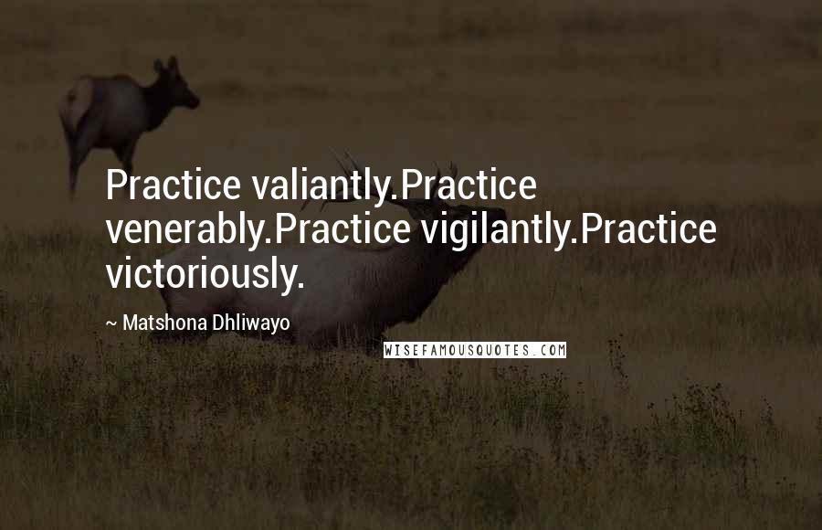 Matshona Dhliwayo Quotes: Practice valiantly.Practice venerably.Practice vigilantly.Practice victoriously.