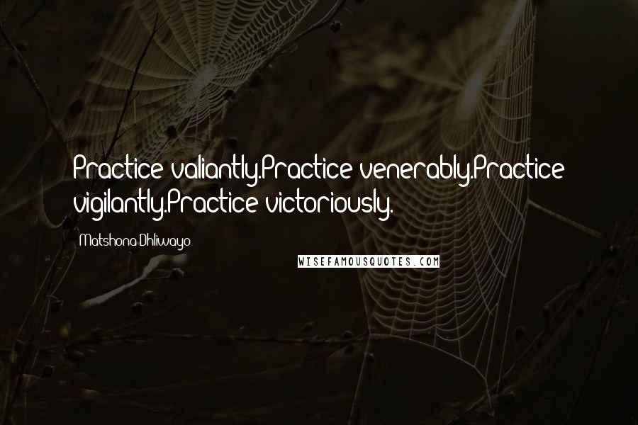 Matshona Dhliwayo Quotes: Practice valiantly.Practice venerably.Practice vigilantly.Practice victoriously.