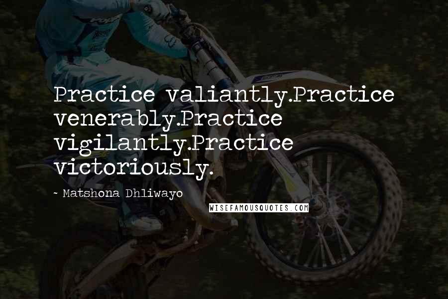 Matshona Dhliwayo Quotes: Practice valiantly.Practice venerably.Practice vigilantly.Practice victoriously.