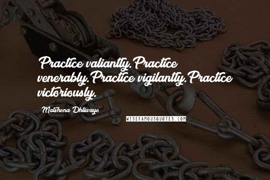 Matshona Dhliwayo Quotes: Practice valiantly.Practice venerably.Practice vigilantly.Practice victoriously.
