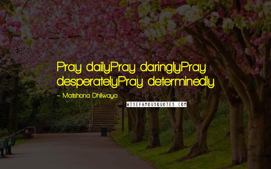 Matshona Dhliwayo Quotes: Pray daily.Pray daringly.Pray desperately.Pray determinedly.