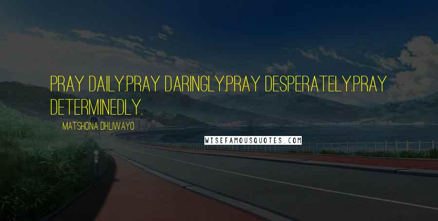 Matshona Dhliwayo Quotes: Pray daily.Pray daringly.Pray desperately.Pray determinedly.