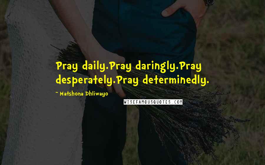 Matshona Dhliwayo Quotes: Pray daily.Pray daringly.Pray desperately.Pray determinedly.