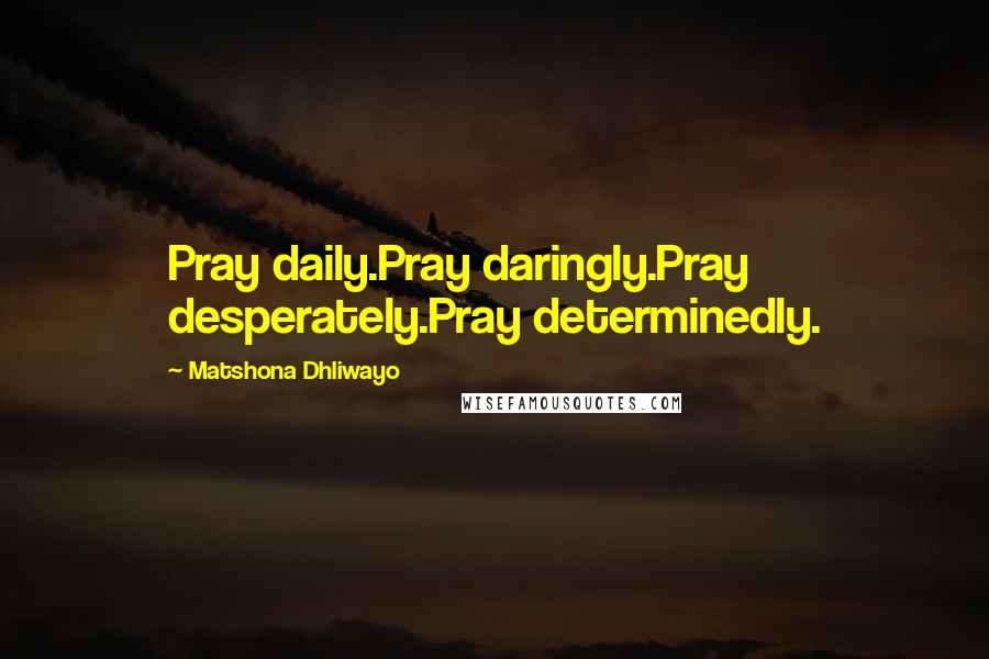 Matshona Dhliwayo Quotes: Pray daily.Pray daringly.Pray desperately.Pray determinedly.