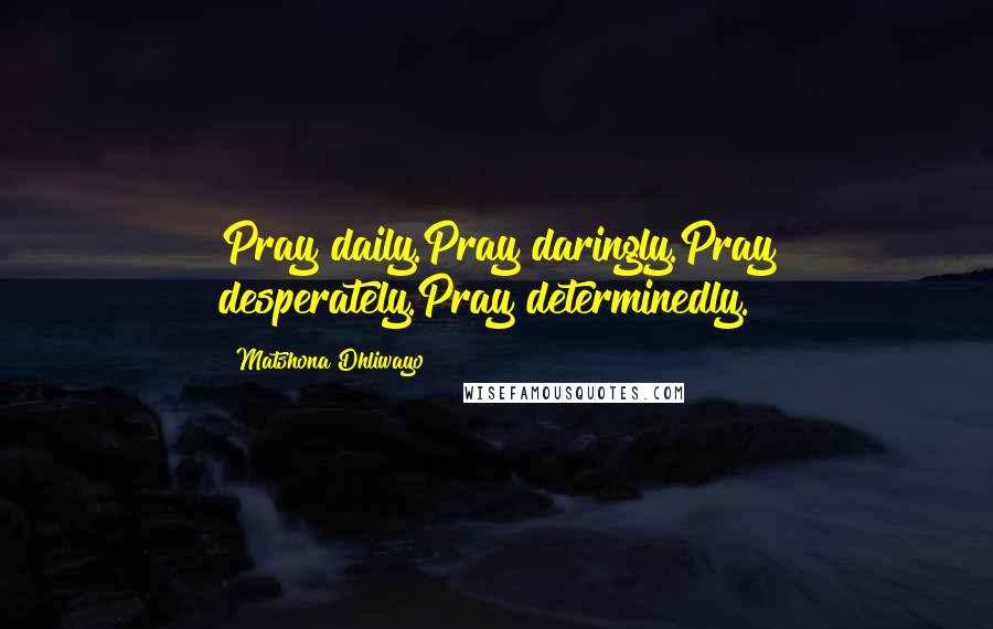 Matshona Dhliwayo Quotes: Pray daily.Pray daringly.Pray desperately.Pray determinedly.