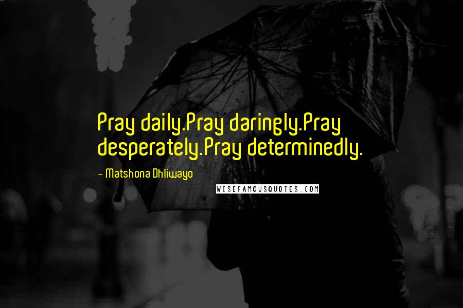 Matshona Dhliwayo Quotes: Pray daily.Pray daringly.Pray desperately.Pray determinedly.