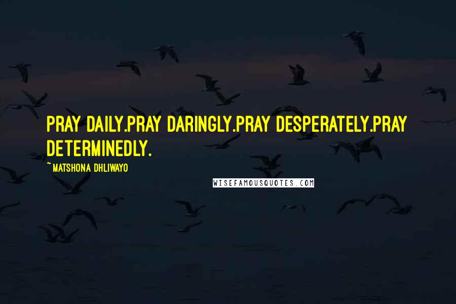 Matshona Dhliwayo Quotes: Pray daily.Pray daringly.Pray desperately.Pray determinedly.