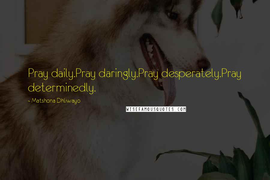 Matshona Dhliwayo Quotes: Pray daily.Pray daringly.Pray desperately.Pray determinedly.