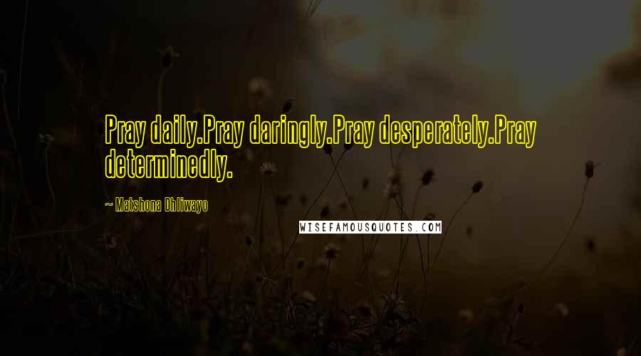 Matshona Dhliwayo Quotes: Pray daily.Pray daringly.Pray desperately.Pray determinedly.