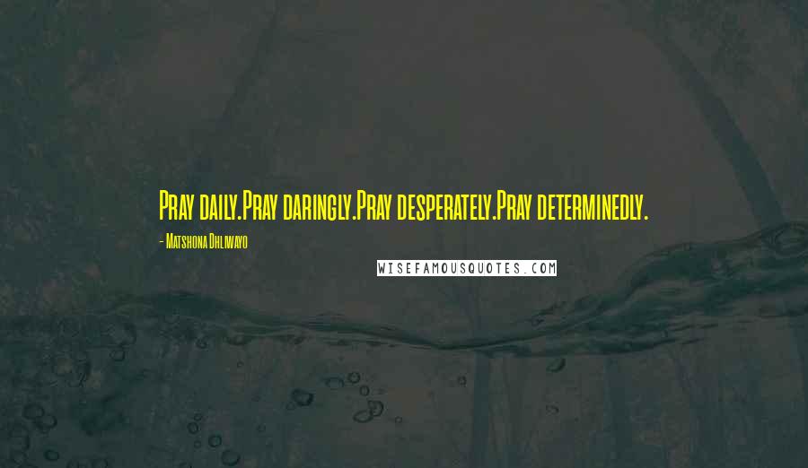 Matshona Dhliwayo Quotes: Pray daily.Pray daringly.Pray desperately.Pray determinedly.