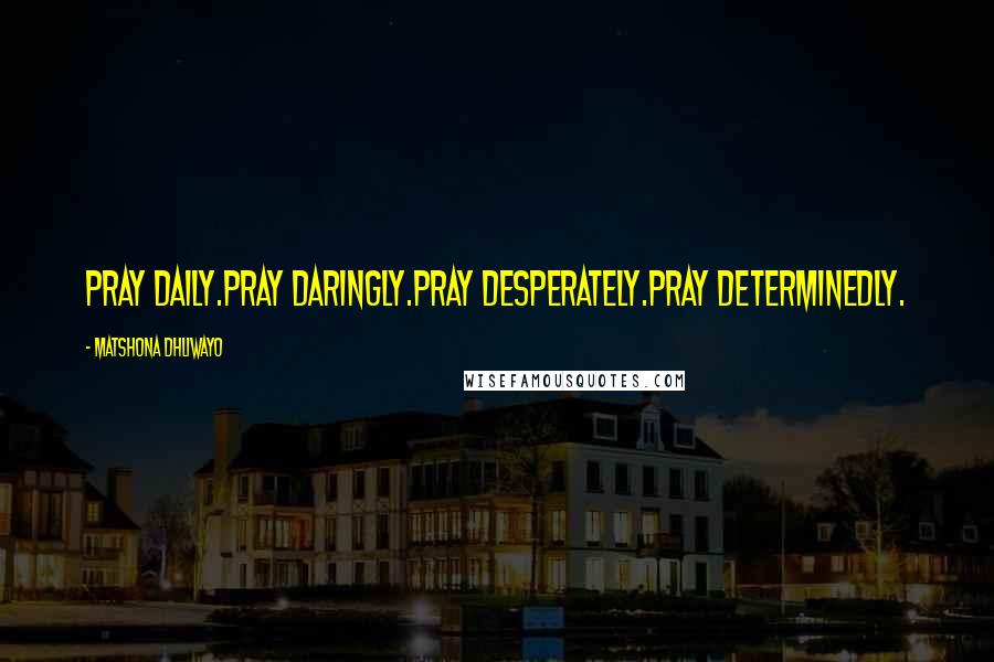 Matshona Dhliwayo Quotes: Pray daily.Pray daringly.Pray desperately.Pray determinedly.