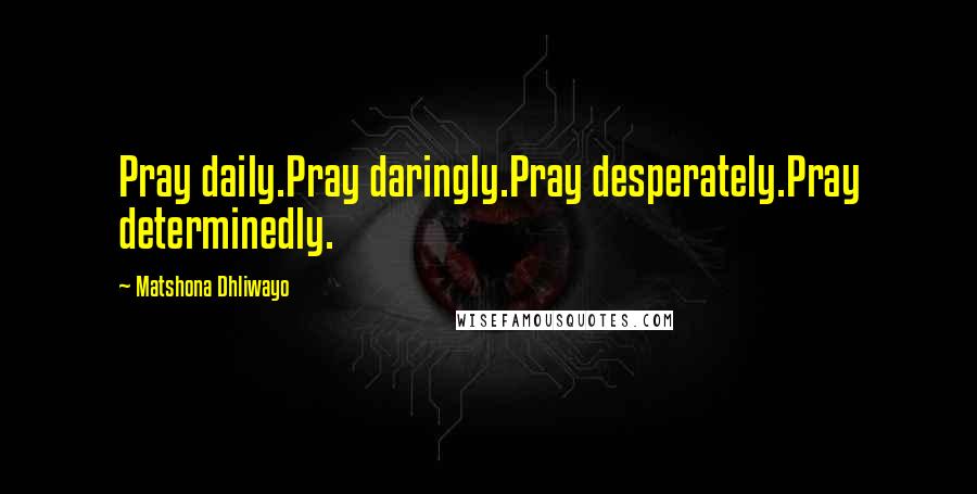 Matshona Dhliwayo Quotes: Pray daily.Pray daringly.Pray desperately.Pray determinedly.