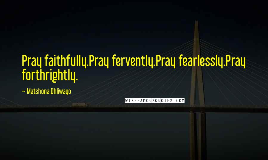 Matshona Dhliwayo Quotes: Pray faithfully.Pray fervently.Pray fearlessly.Pray forthrightly.