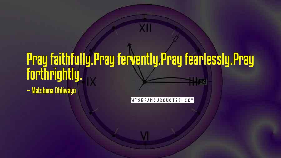 Matshona Dhliwayo Quotes: Pray faithfully.Pray fervently.Pray fearlessly.Pray forthrightly.