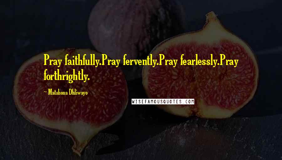 Matshona Dhliwayo Quotes: Pray faithfully.Pray fervently.Pray fearlessly.Pray forthrightly.