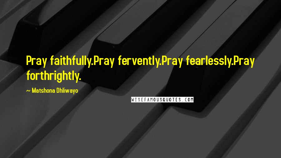 Matshona Dhliwayo Quotes: Pray faithfully.Pray fervently.Pray fearlessly.Pray forthrightly.