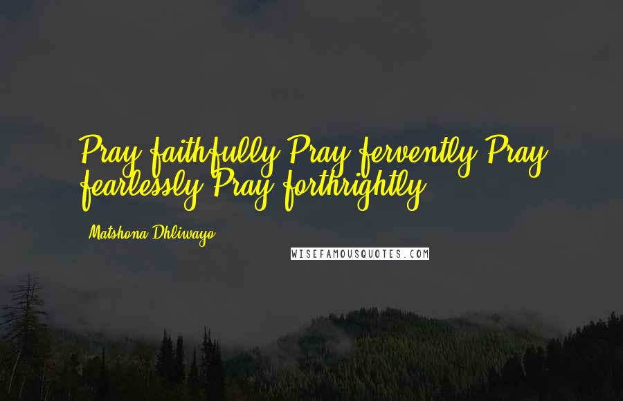 Matshona Dhliwayo Quotes: Pray faithfully.Pray fervently.Pray fearlessly.Pray forthrightly.