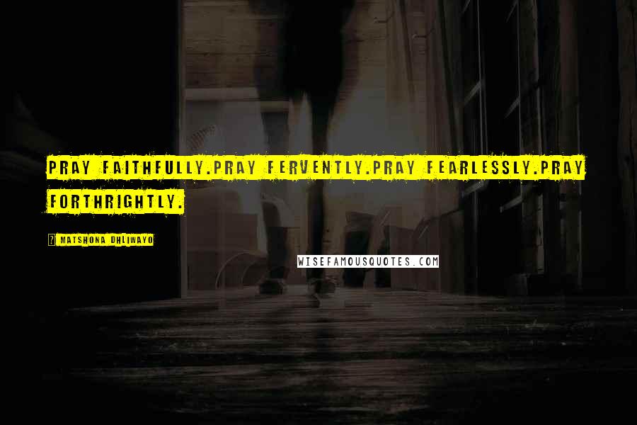 Matshona Dhliwayo Quotes: Pray faithfully.Pray fervently.Pray fearlessly.Pray forthrightly.