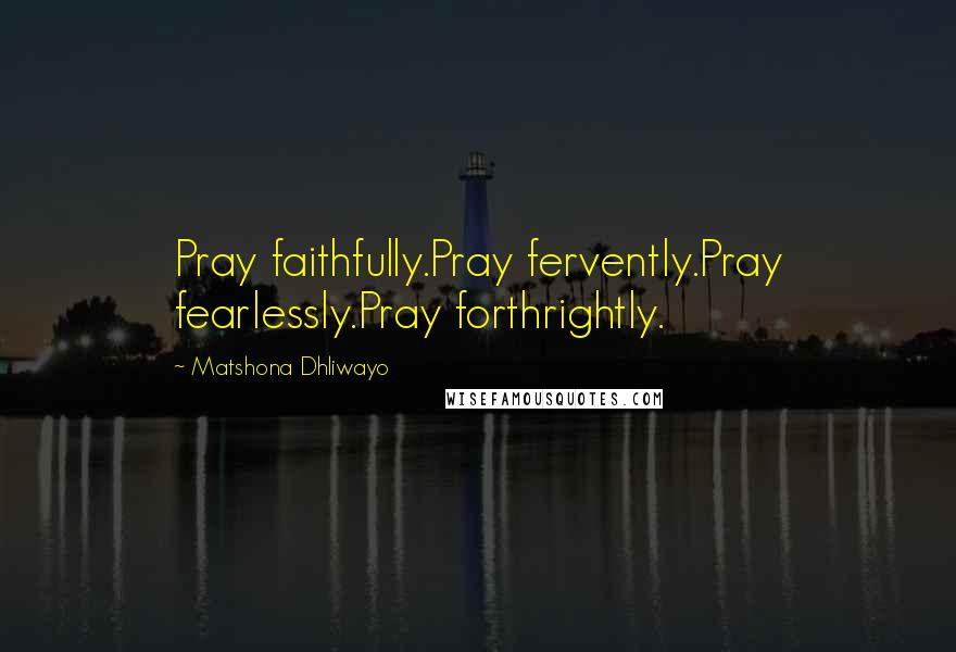 Matshona Dhliwayo Quotes: Pray faithfully.Pray fervently.Pray fearlessly.Pray forthrightly.