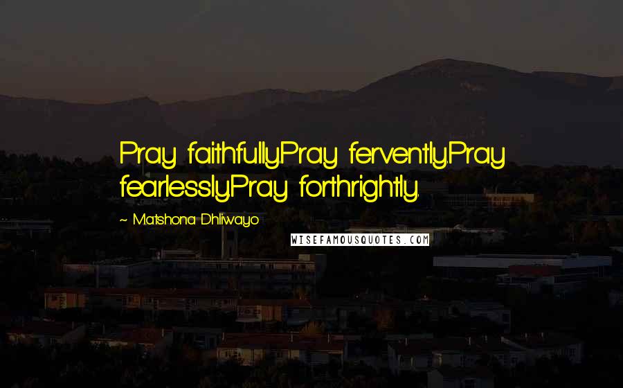 Matshona Dhliwayo Quotes: Pray faithfully.Pray fervently.Pray fearlessly.Pray forthrightly.