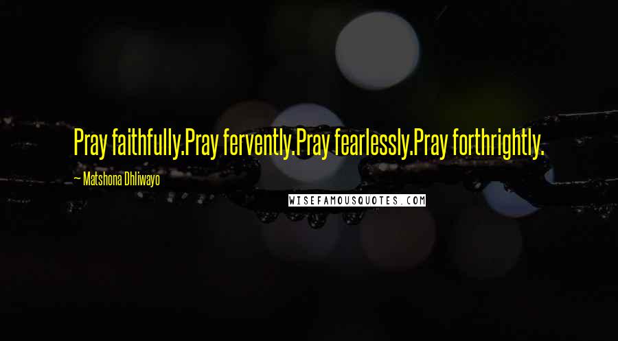 Matshona Dhliwayo Quotes: Pray faithfully.Pray fervently.Pray fearlessly.Pray forthrightly.